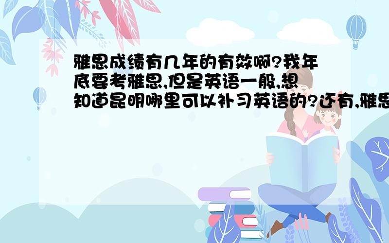 雅思成绩有几年的有效啊?我年底要考雅思,但是英语一般,想知道昆明哪里可以补习英语的?还有,雅思成绩能够几年有效啊?