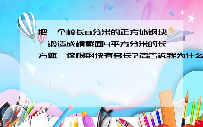 把一个棱长8分米的正方体钢块,锻造成横截面4平方分米的长方体,这根钢块有多长?请告诉我为什么是长=8×8×8