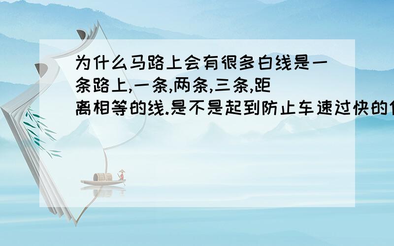 为什么马路上会有很多白线是一条路上,一条,两条,三条,距离相等的线.是不是起到防止车速过快的作用?