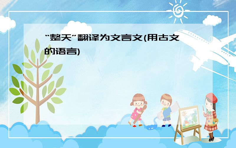 “整天”翻译为文言文(用古文的语言)