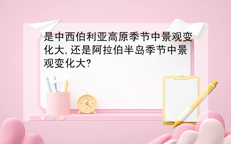 是中西伯利亚高原季节中景观变化大,还是阿拉伯半岛季节中景观变化大?