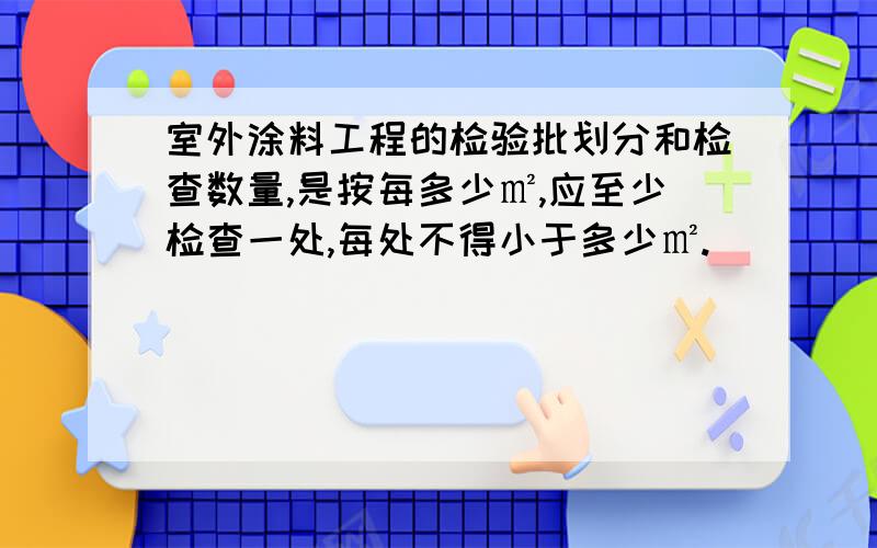 室外涂料工程的检验批划分和检查数量,是按每多少㎡,应至少检查一处,每处不得小于多少㎡.