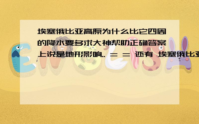 埃塞俄比亚高原为什么比它四周的降水要多求大神帮助正确答案上说是地形影响.. = = 还有 埃塞俄比亚那和东北信风没啥关系 ...洋流影响也不大 相反索马里属于干旱区...