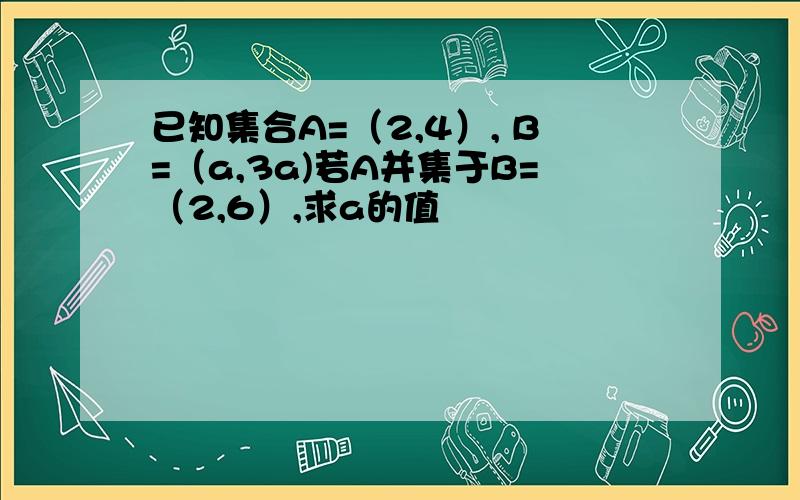 已知集合A=（2,4）, B=（a,3a)若A并集于B=（2,6）,求a的值