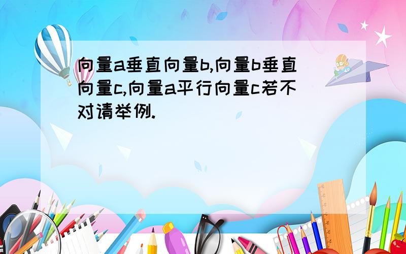 向量a垂直向量b,向量b垂直向量c,向量a平行向量c若不对请举例.