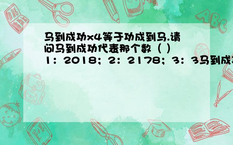 马到成功x4等于功成到马.请问马到成功代表那个数（ ） 1：2018；2：2178；3：3马到成功x4等于功成到马.请问马到成功代表那个数（ ）1：2018；2：2178；3：3078；4：2118