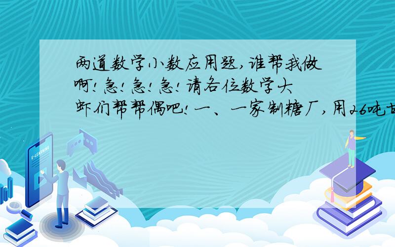 两道数学小数应用题,谁帮我做啊!急!急!急!请各位数学大虾们帮帮偶吧!一、一家制糖厂,用26吨甘蔗制成2.9吨糖.问题1：平均每吨甘蔗能制成多少吨糖?（得数保留两位小数）问题2：制1吨糖平