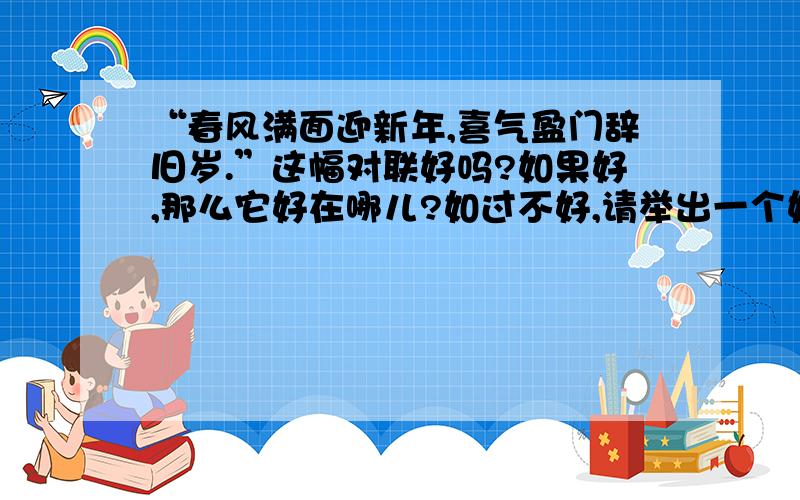 “春风满面迎新年,喜气盈门辞旧岁.”这幅对联好吗?如果好,那么它好在哪儿?如过不好,请举出一个好对联,并说出它好在哪儿.