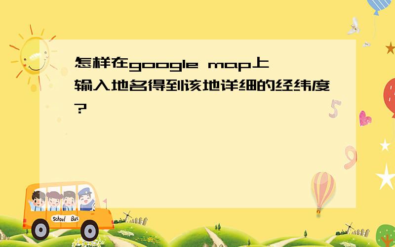 怎样在google map上输入地名得到该地详细的经纬度?