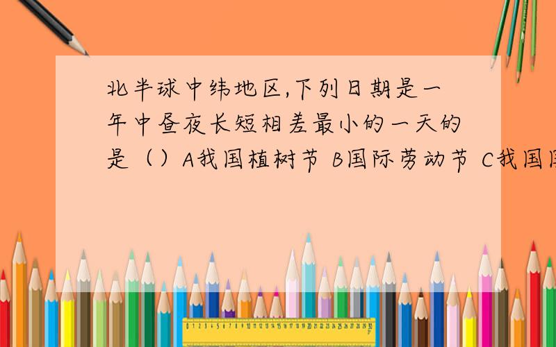 北半球中纬地区,下列日期是一年中昼夜长短相差最小的一天的是（）A我国植树节 B国际劳动节 C我国国庆节 D我国教师节