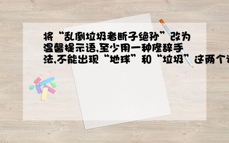 将“乱倒垃圾者断子绝孙”改为温馨提示语,至少用一种修辞手法,不能出现“地球”和“垃圾”这两个词语.