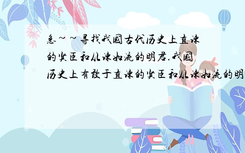 急~~寻找我国古代历史上直谏的贤臣和从谏如流的明君.我国历史上有敢于直谏的贤臣和从谏如流的明君,但有更多的难谏、纳谏更难的事例,请举出这样的正面例子和反面例子!希望是典型的!有