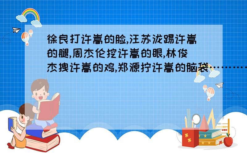 徐良打许嵩的脸,汪苏泷踢许嵩的腿,周杰伦挖许嵩的眼,林俊杰拽许嵩的鸡,郑源拧许嵩的脑袋…………