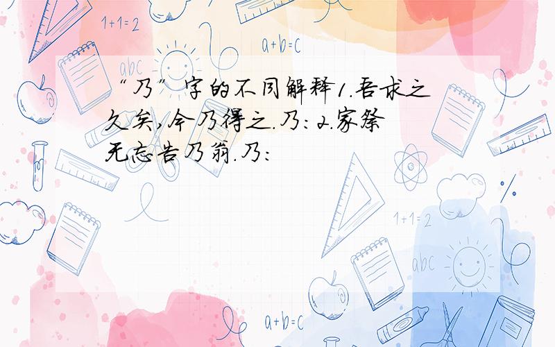 “乃”字的不同解释1.吾求之久矣,今乃得之.乃：2.家祭无忘告乃翁.乃：