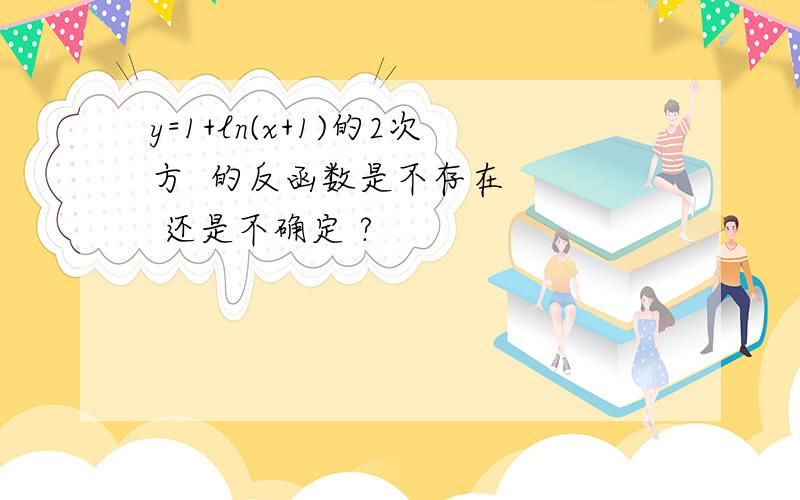 y=1+ln(x+1)的2次方  的反函数是不存在    还是不确定 ?