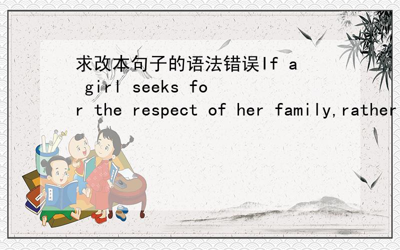 求改本句子的语法错误If a girl seeks for the respect of her family,rather than become an appendage to her husband,she should never give up her financial independence.