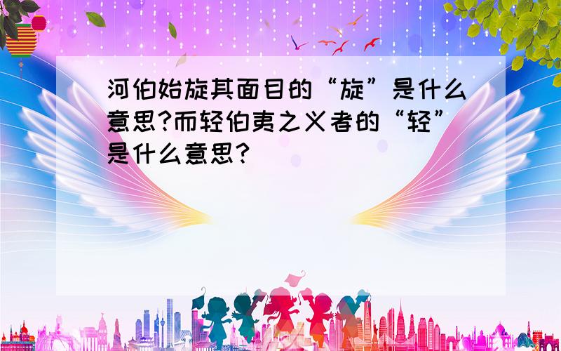 河伯始旋其面目的“旋”是什么意思?而轻伯夷之义者的“轻”是什么意思?