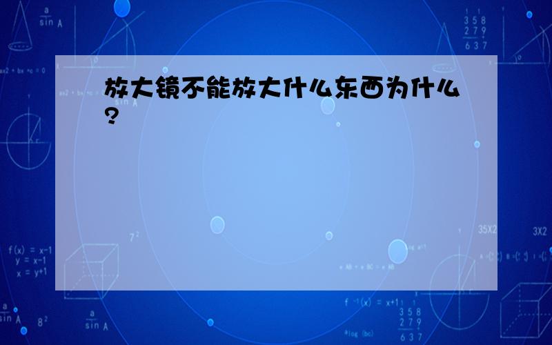 放大镜不能放大什么东西为什么?