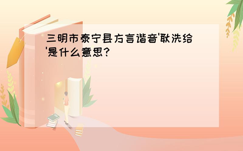 三明市泰宁县方言谐音'耿洗给'是什么意思?