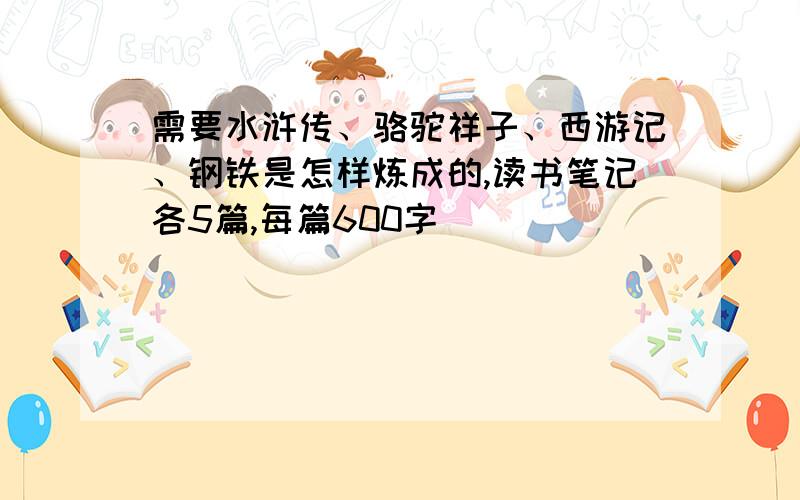 需要水浒传、骆驼祥子、西游记、钢铁是怎样炼成的,读书笔记各5篇,每篇600字