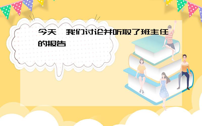 今天,我们讨论并听取了班主任的报告