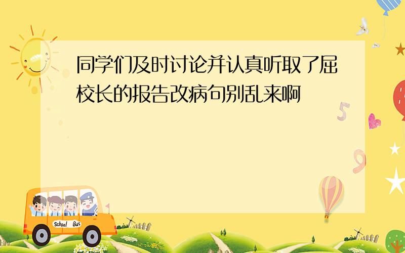 同学们及时讨论并认真听取了屈校长的报告改病句别乱来啊