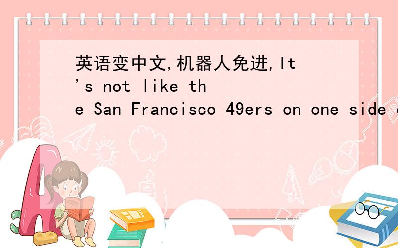 英语变中文,机器人免进,It's not like the San Francisco 49ers on one side of the field and the Cincinnati Bengals on the other.It is just not like that.