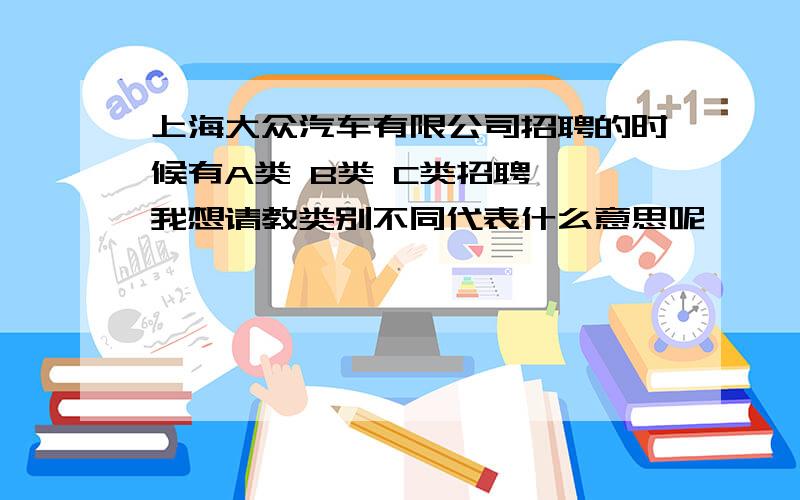 上海大众汽车有限公司招聘的时候有A类 B类 C类招聘　　我想请教类别不同代表什么意思呢