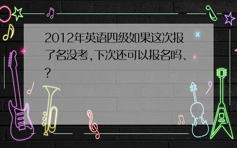 2012年英语四级如果这次报了名没考,下次还可以报名吗、?