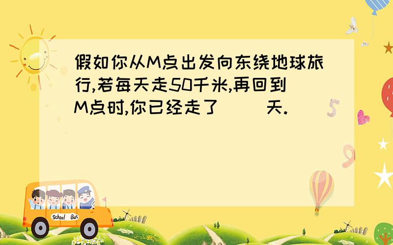 假如你从M点出发向东绕地球旅行,若每天走50千米,再回到M点时,你已经走了（ ）天.