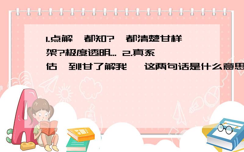 1.点解咩都知?咩都清楚甘样架?极度透明... 2.真系估唔到!甘了解我… 这两句话是什么意思拜托请直接说,在说粤语我就晕咯 到底是什么意思?