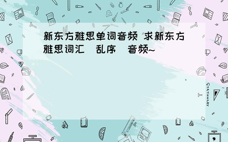 新东方雅思单词音频 求新东方雅思词汇（乱序）音频~