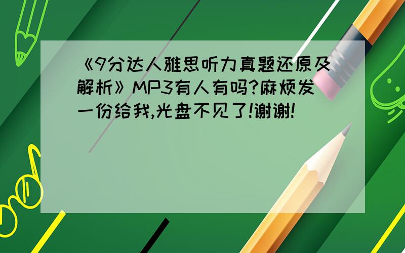 《9分达人雅思听力真题还原及解析》MP3有人有吗?麻烦发一份给我,光盘不见了!谢谢!