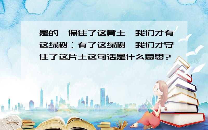 是的,保住了这黄土,我们才有这绿树；有了这绿树,我们才守住了这片土这句话是什么意思?