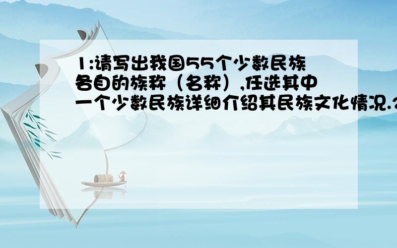 1:请写出我国55个少数民族各自的族称（名称）,任选其中一个少数民族详细介绍其民族文化情况.2::请谈谈“文化”的概念、特征及分类.