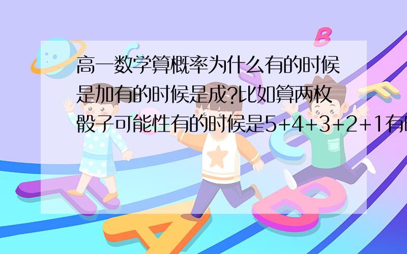 高一数学算概率为什么有的时候是加有的时候是成?比如算两枚骰子可能性有的时候是5+4+3+2+1有时是6*6?