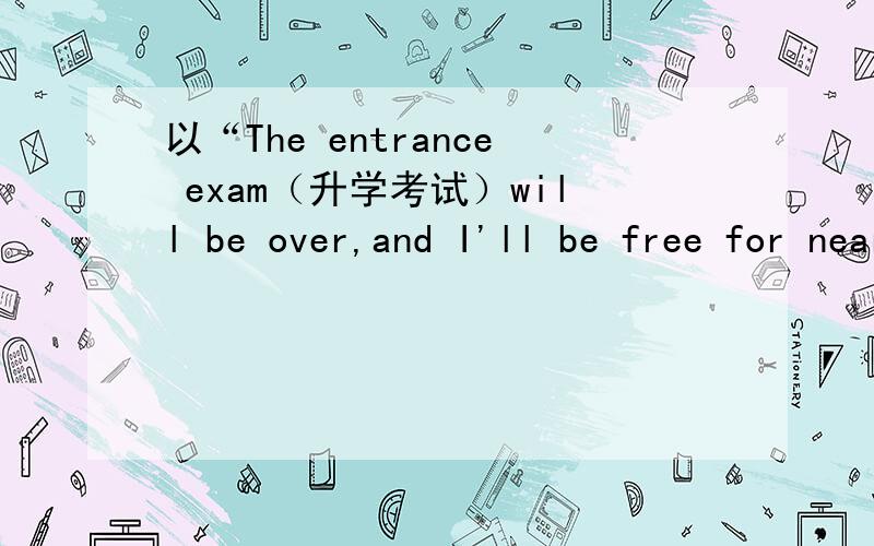 以“The entrance exam（升学考试）will be over,and I'll be free for nearly two months.If I enter my favourite high school ,I