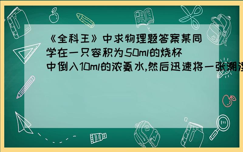 《全科王》中求物理题答案某同学在一只容积为50ml的烧杯中倒入10ml的浓氨水,然后迅速将一张潮湿的并滴有无色酚酞试液的滤纸放在烧杯正上方,该同学发现了：变红的现象,对于该现象的解