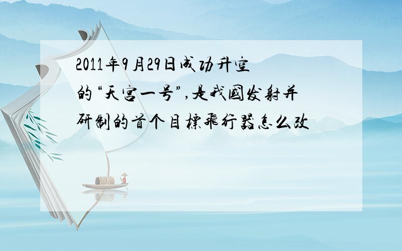 2011年9月29日成功升空的“天宫一号”,是我国发射并研制的首个目标飞行器怎么改