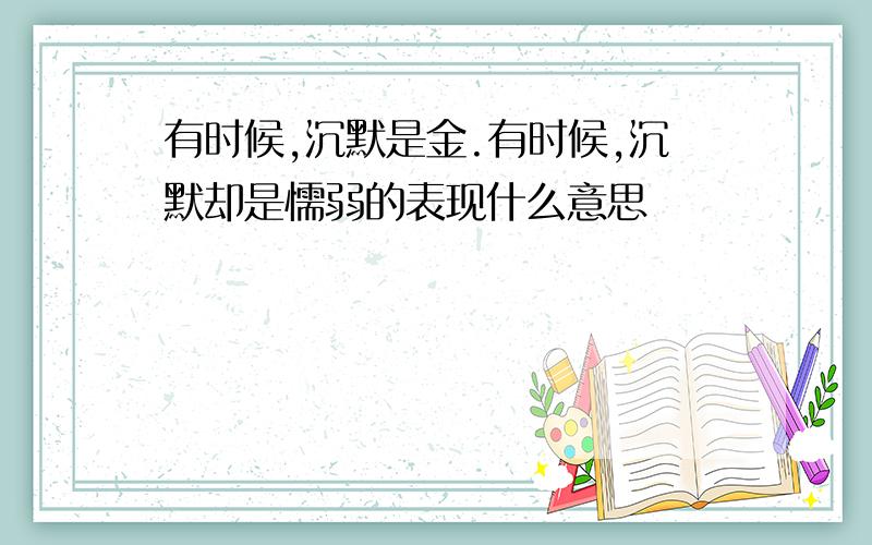 有时候,沉默是金.有时候,沉默却是懦弱的表现什么意思