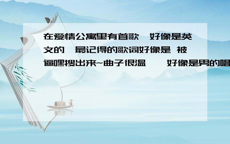 在爱情公寓里有首歌,好像是英文的,最记得的歌词好像是 被逼嘿搜出来~曲子很温馨,好像是男的唱的,