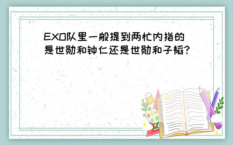 EXO队里一般提到两忙内指的是世勋和钟仁还是世勋和子韬?