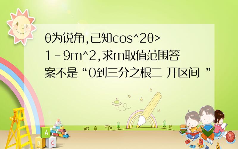 θ为锐角,已知cos^2θ>1-9m^2,求m取值范围答案不是“0到三分之根二 开区间 ”