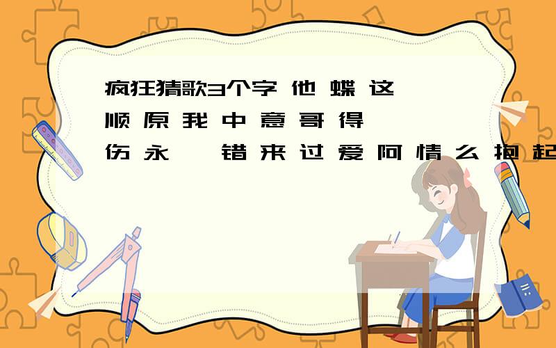 疯狂猜歌3个字 他 蝶 这 顺 原 我 中 意 哥 得 伤 永 琪 错 来 过 爱 阿 情 么 抱 起 蝴 吻