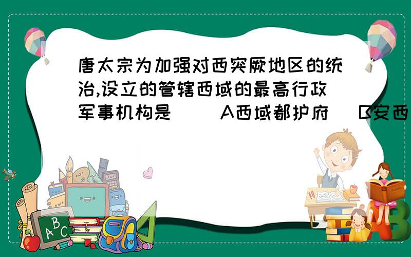 唐太宗为加强对西突厥地区的统治,设立的管辖西域的最高行政军事机构是( )A西域都护府   B安西都护府  C北庭都护府   D伊犁将军