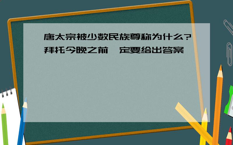 唐太宗被少数民族尊称为什么?拜托今晚之前一定要给出答案,