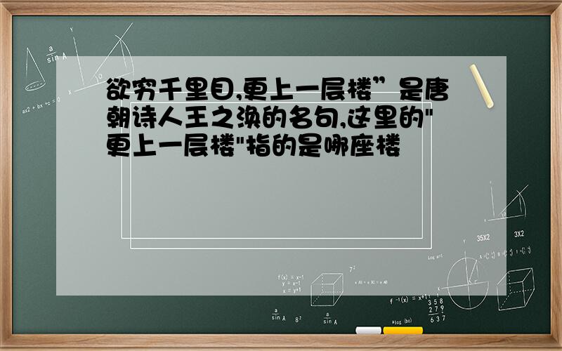 欲穷千里目,更上一层楼”是唐朝诗人王之涣的名句,这里的