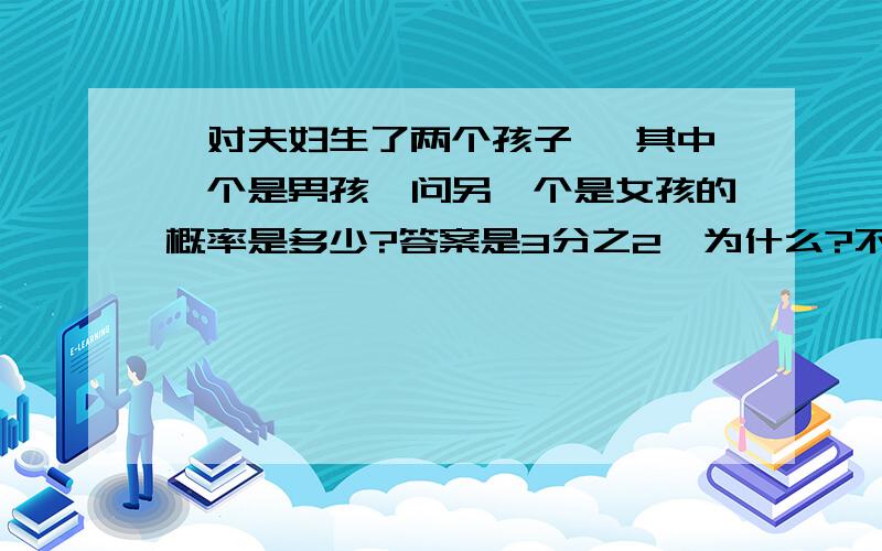 一对夫妇生了两个孩子 ,其中一个是男孩,问另一个是女孩的概率是多少?答案是3分之2,为什么?不要再出2分之1这个答案