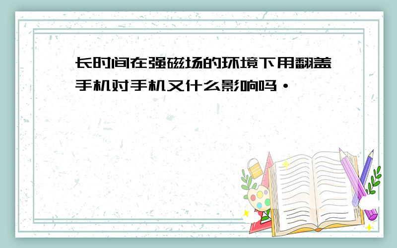 长时间在强磁场的环境下用翻盖手机对手机又什么影响吗·