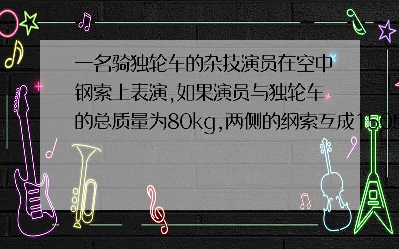 一名骑独轮车的杂技演员在空中钢索上表演,如果演员与独轮车的总质量为80kg,两侧的纲索互成150度夹角,详